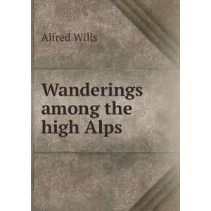  Wanderings among the high Alps Alfred Wills Books