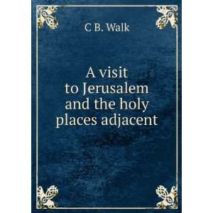 visit to Jerusalem and the holy places adjacent C B. Walk  