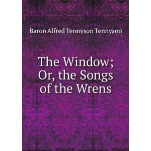 The Window; Or, the Songs of the Wrens Baron Alfred Tennyson Tennyson 