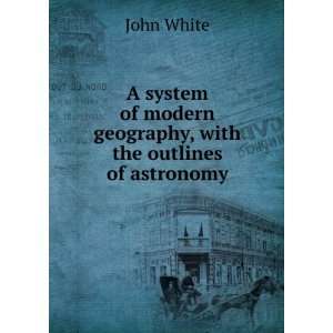   of modern geography, with the outlines of astronomy John White Books
