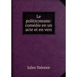   politicomane: comÃ©die en un acte et en vers: Jules Valence: Books