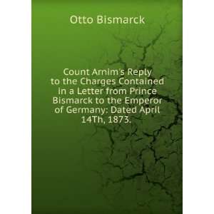   Bismarck to the Emperor of Germany Dated April 14Th, 1873. . Otto