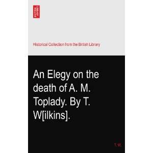  An Elegy on the death of A. M. Toplady. By T. W[ilkins 