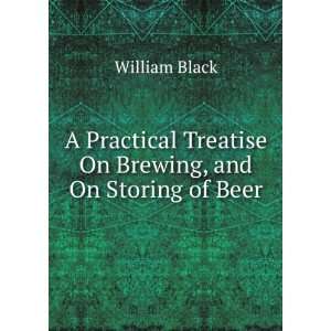 Practical Treatise On Brewing, and On Storing of Beer William Black 